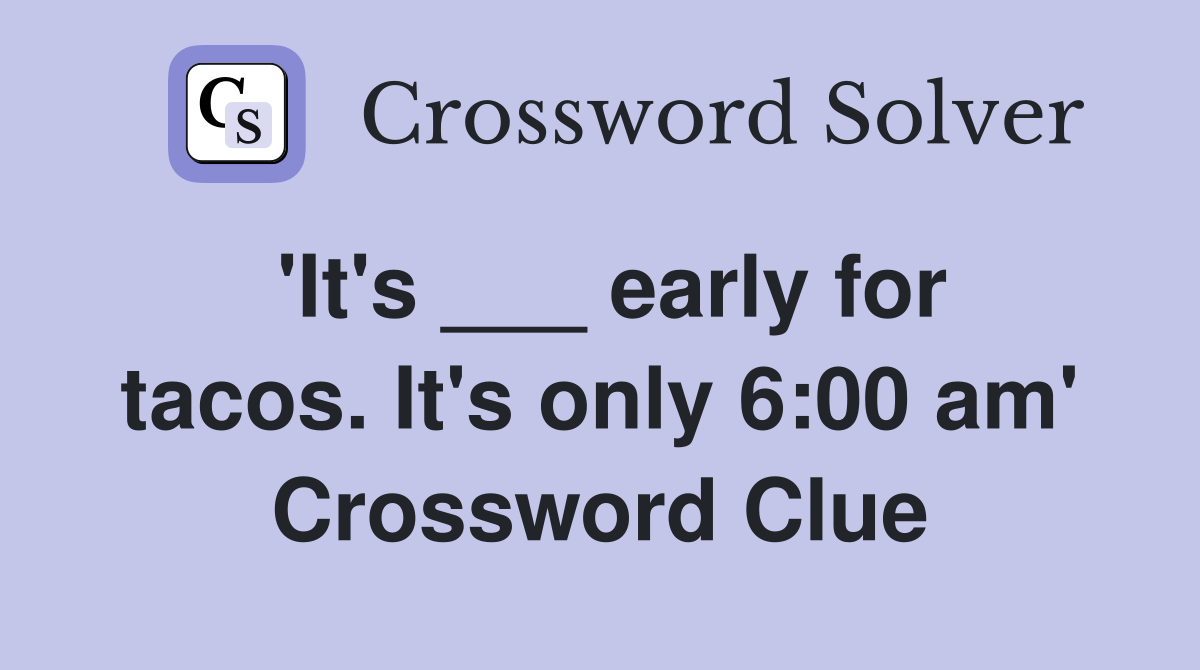 'It's ___ early for tacos. It's only 6:00 am' Crossword Clue