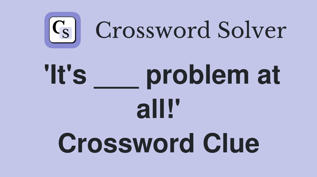 'It's ___ problem at all!' Crossword Clue