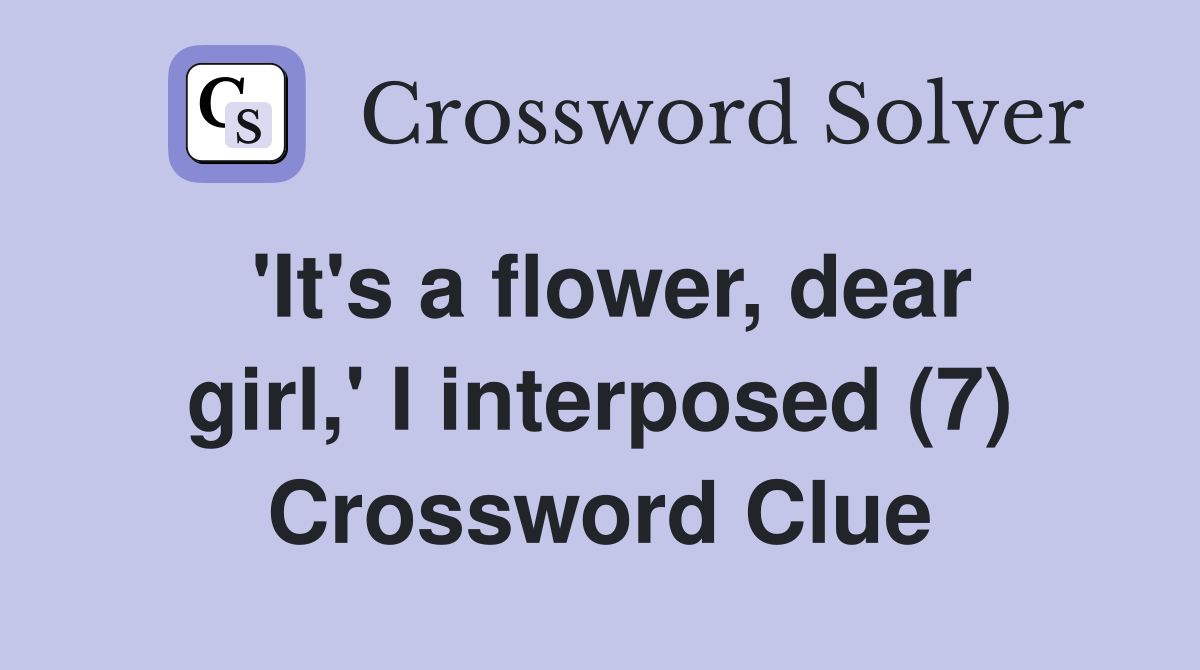 'It's a flower, dear girl,' I interposed (7) Crossword Clue