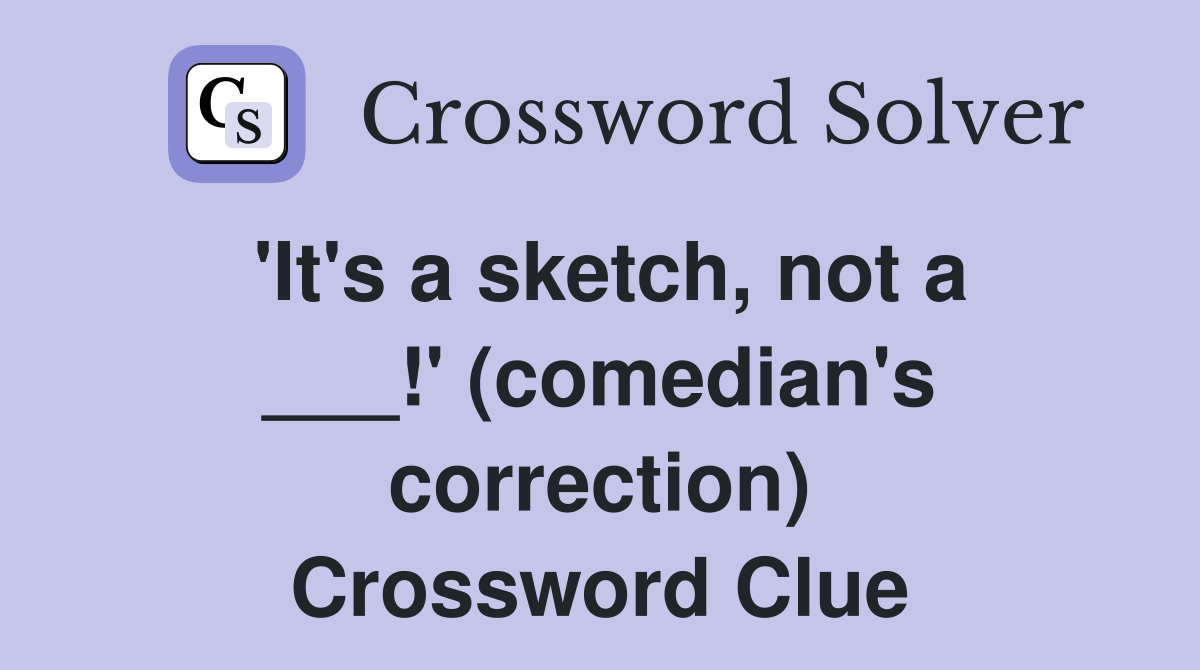 'It's a sketch, not a ___!' (comedian's correction) Crossword Clue