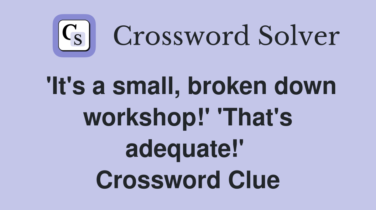 'It's a small, broken down workshop!' 'That's adequate!'  Crossword Clue