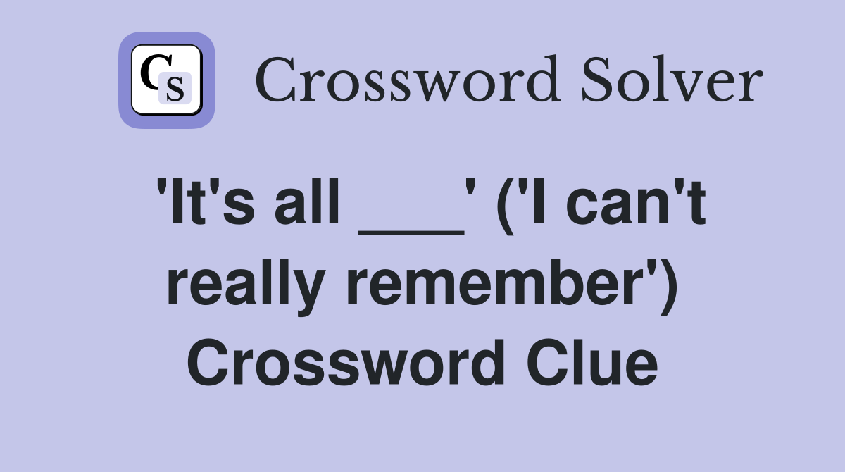 'It's all ___' ('I can't really remember') Crossword Clue