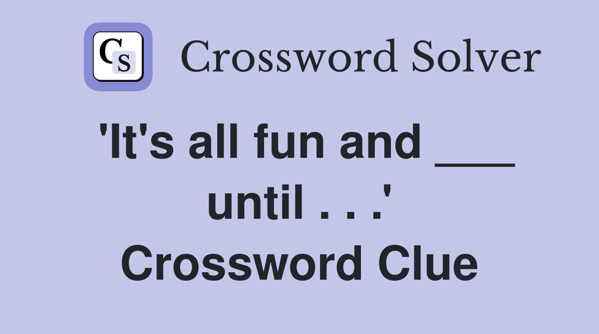 'It's all fun and ___ until . . .' Crossword Clue