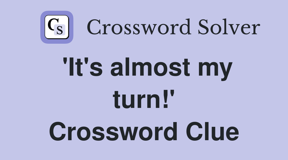 'It's almost my turn!' Crossword Clue