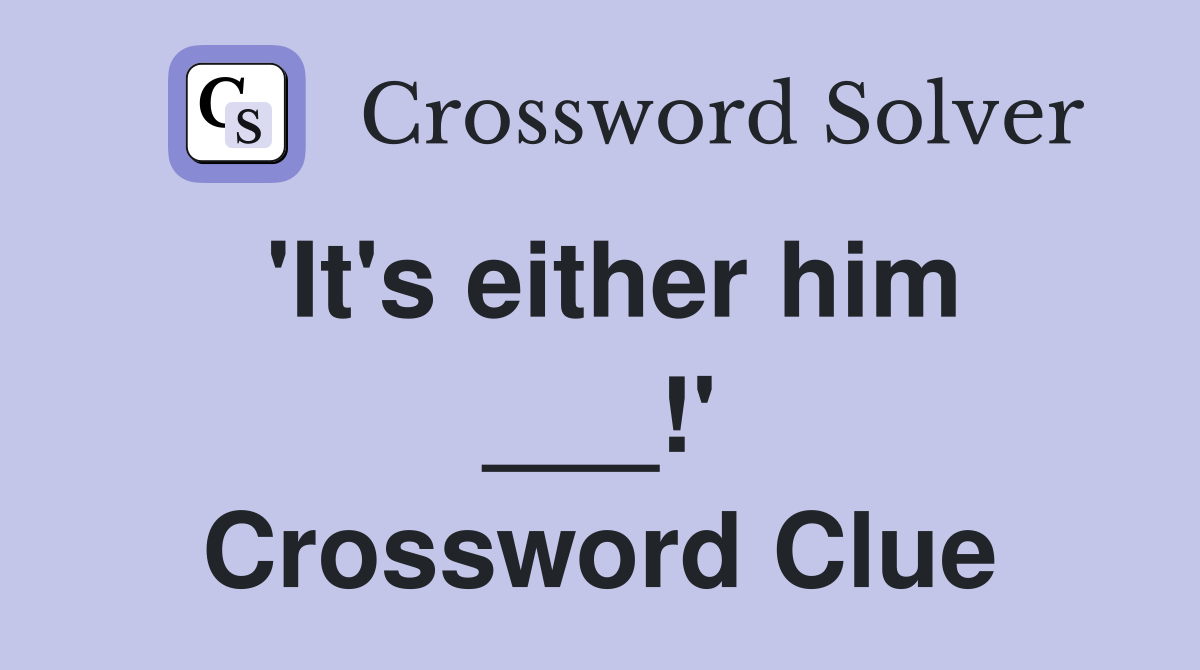 'It's either him ___!' Crossword Clue