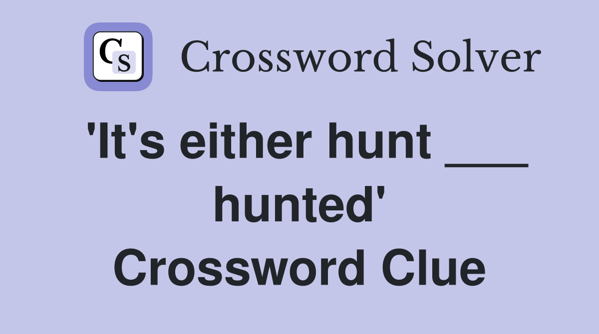 'It's either hunt ___ hunted' Crossword Clue