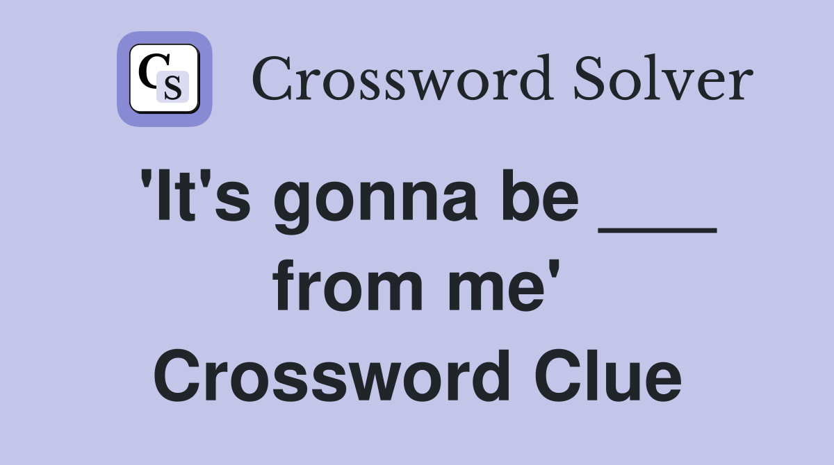 'It's gonna be ___ from me' Crossword Clue