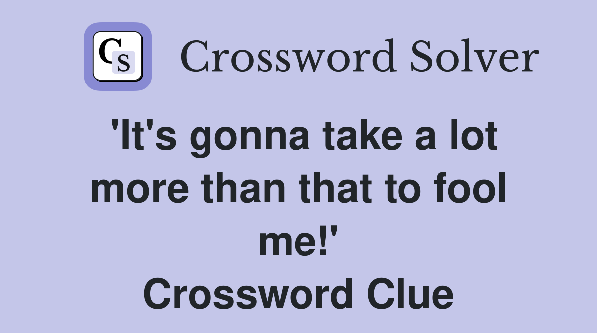 'It's gonna take a lot more than that to fool me!' Crossword Clue