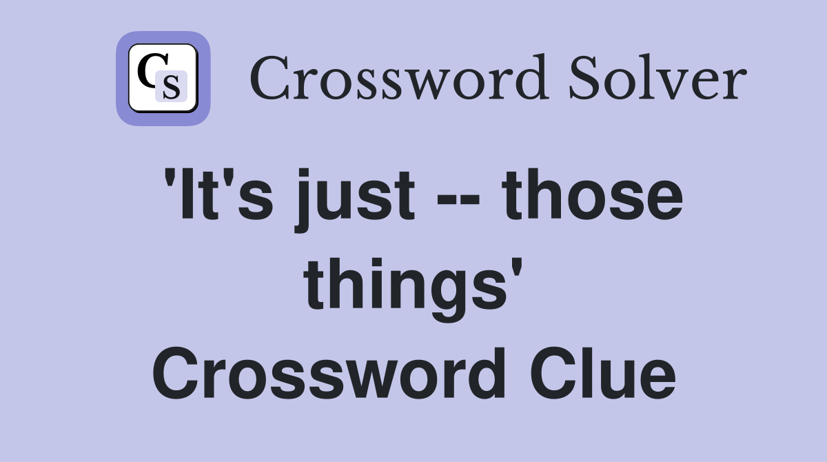 'It's just -- those things' Crossword Clue