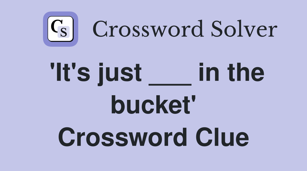 'It's just ___ in the bucket' Crossword Clue