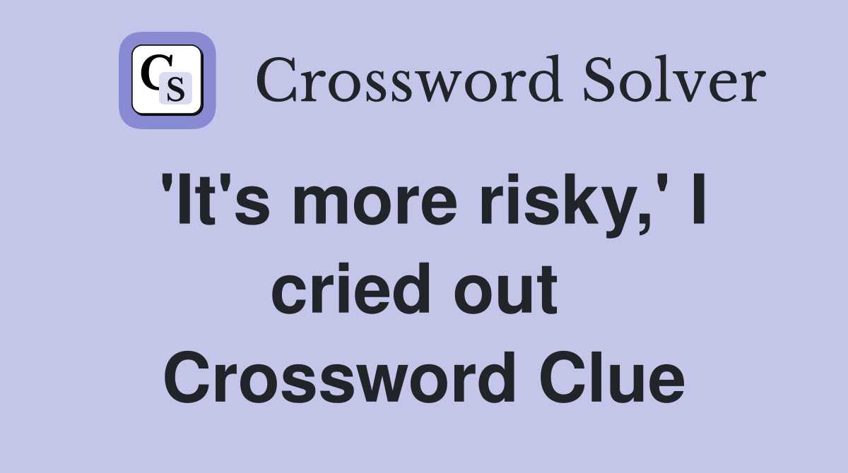 'It's more risky,' I cried out  Crossword Clue