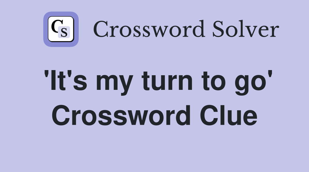 'It's my turn to go' Crossword Clue