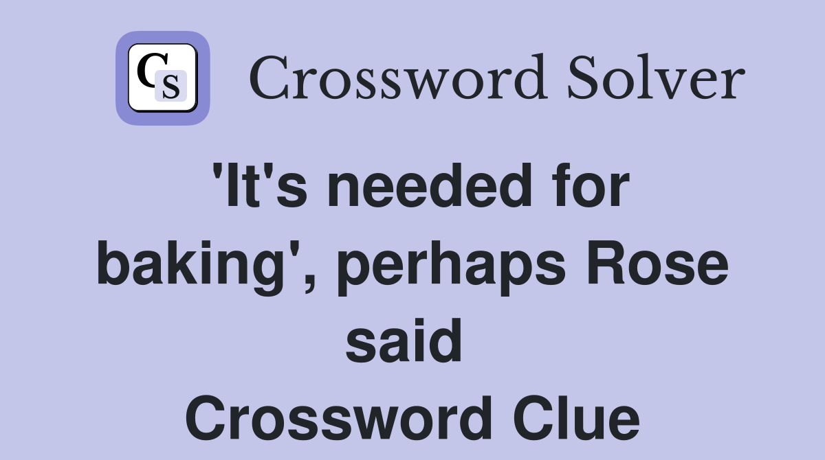 'It's needed for baking', perhaps Rose said  Crossword Clue