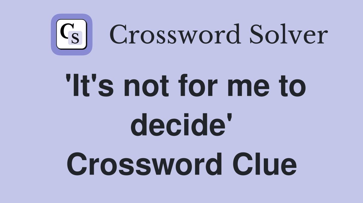 'It's not for me to decide' Crossword Clue