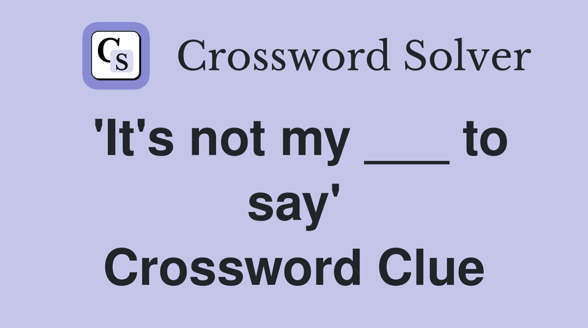 'It's not my ___ to say' Crossword Clue
