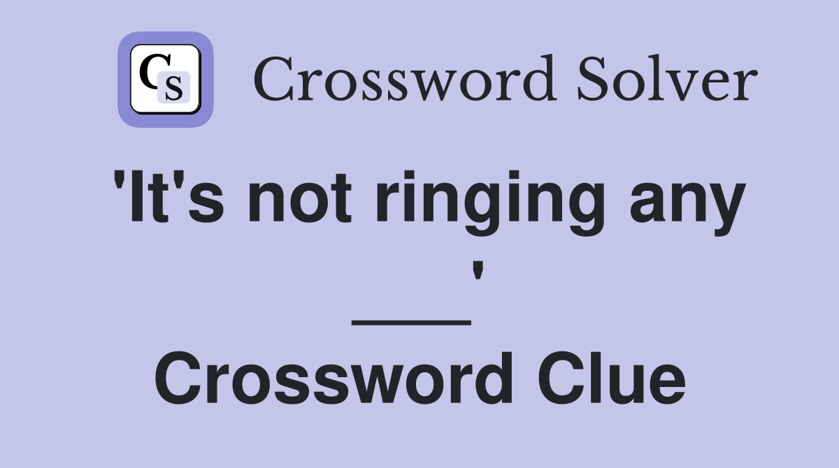 'It's not ringing any ___' Crossword Clue