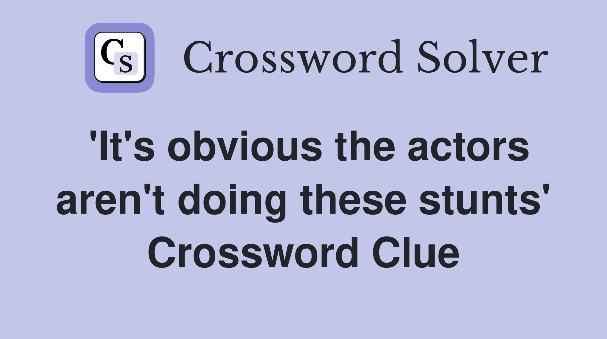 'It's obvious the actors aren't doing these stunts' Crossword Clue