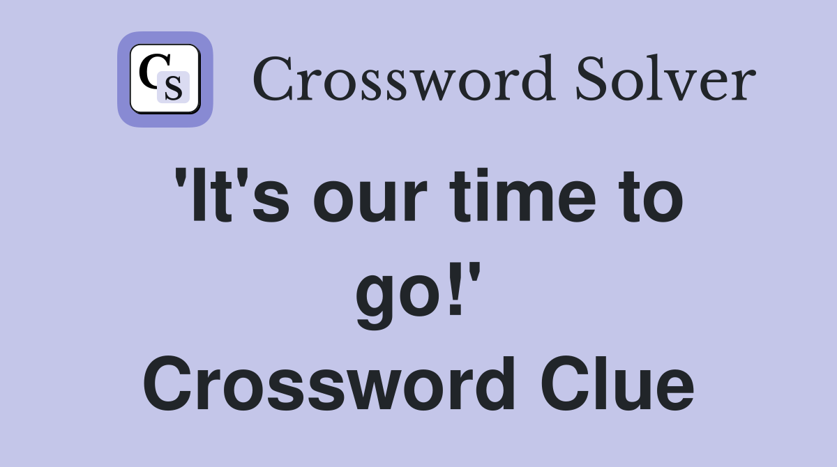 'It's our time to go!' Crossword Clue