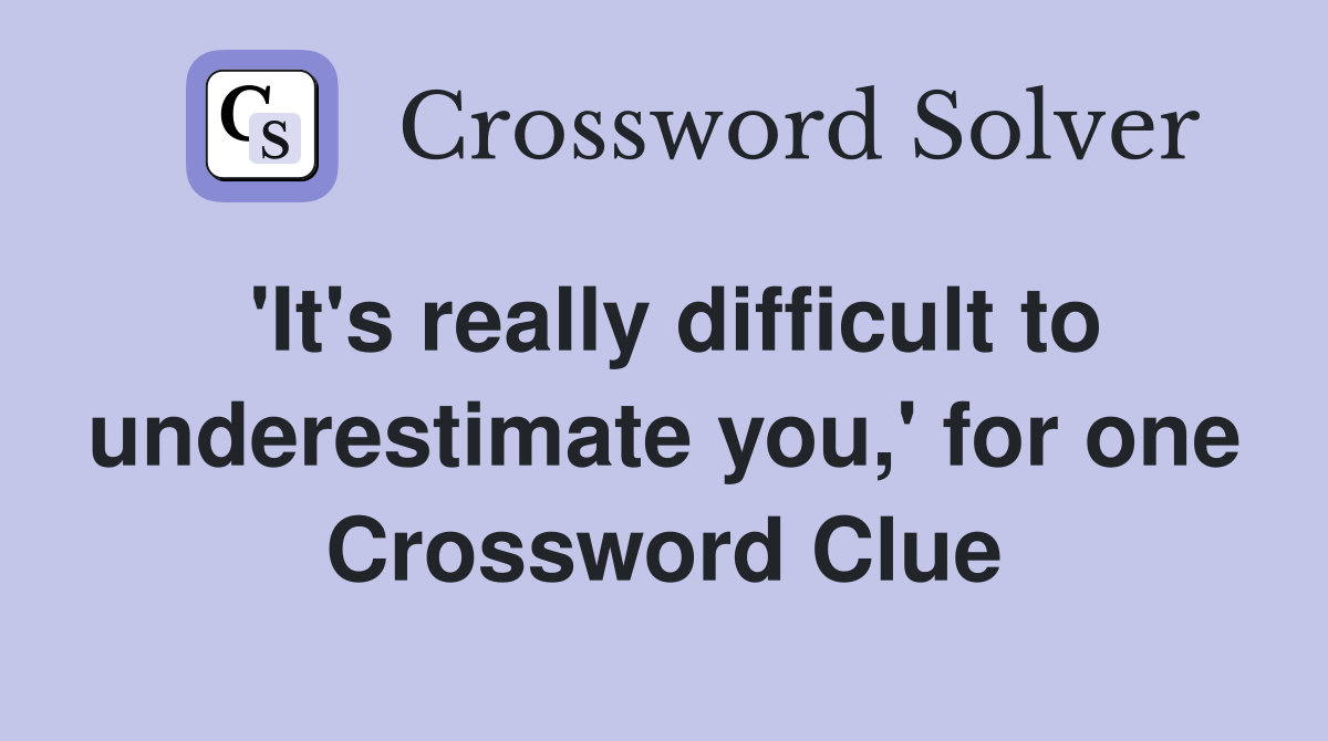 'It's really difficult to underestimate you,' for one Crossword Clue