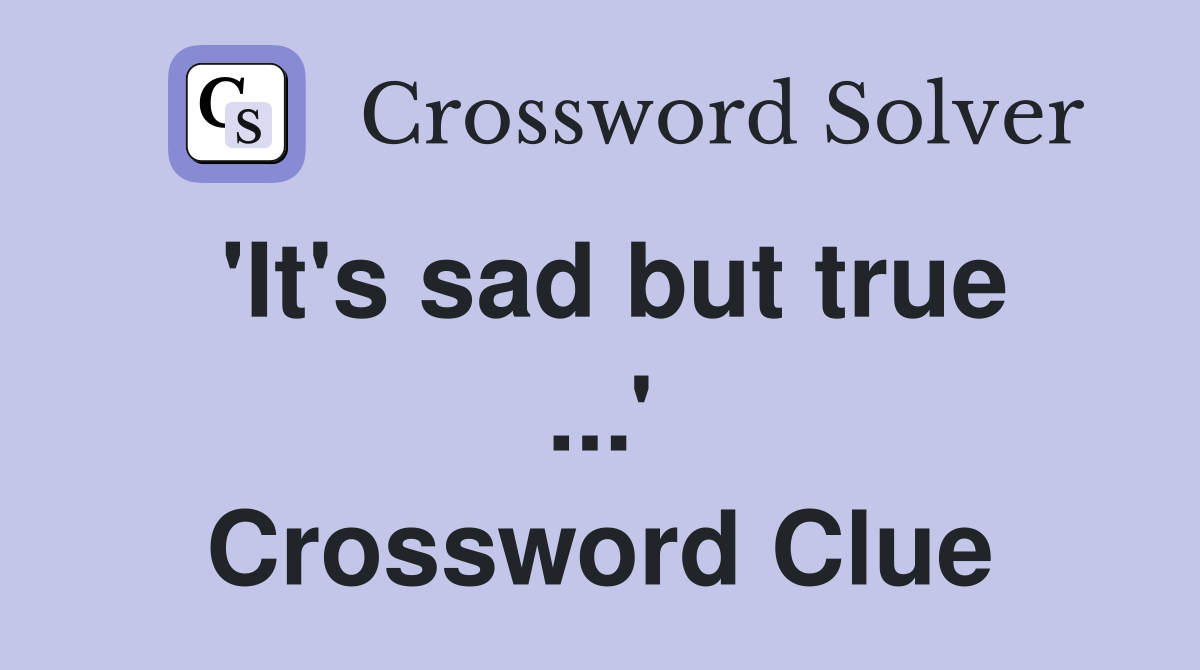 'It's sad but true ...' Crossword Clue