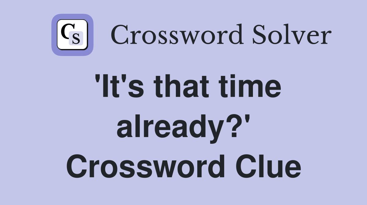 'It's that time already?' Crossword Clue