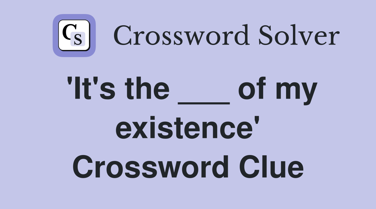 'It's the ___ of my existence' Crossword Clue