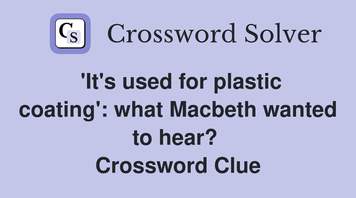 'It's used for plastic coating': what Macbeth wanted to hear?  Crossword Clue