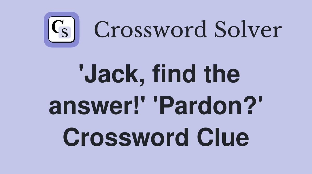 'Jack, find the answer!' 'Pardon?' Crossword Clue