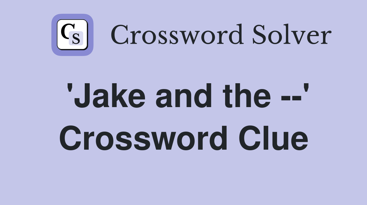 'Jake and the --' Crossword Clue