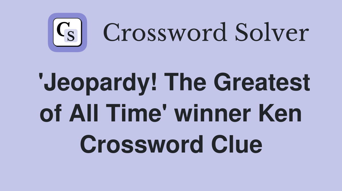 'Jeopardy! The Greatest of All Time' winner Ken Crossword Clue