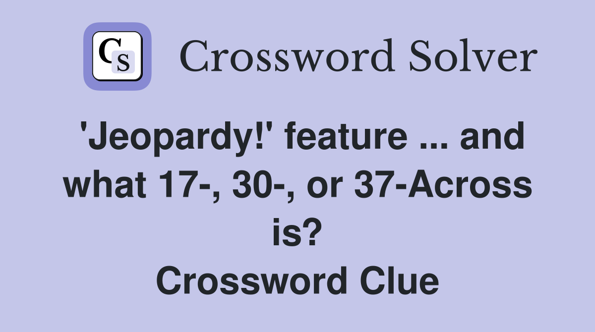 'Jeopardy!' feature ... and what 17-, 30-, or 37-Across is? Crossword Clue