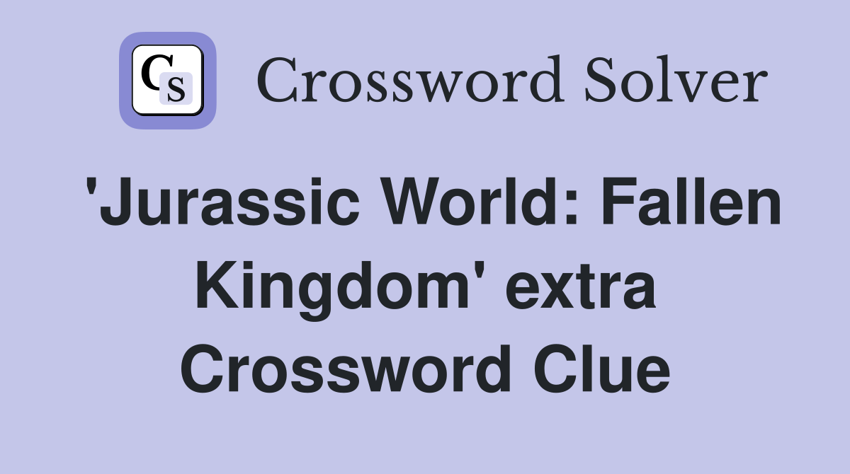 'Jurassic World: Fallen Kingdom' extra Crossword Clue