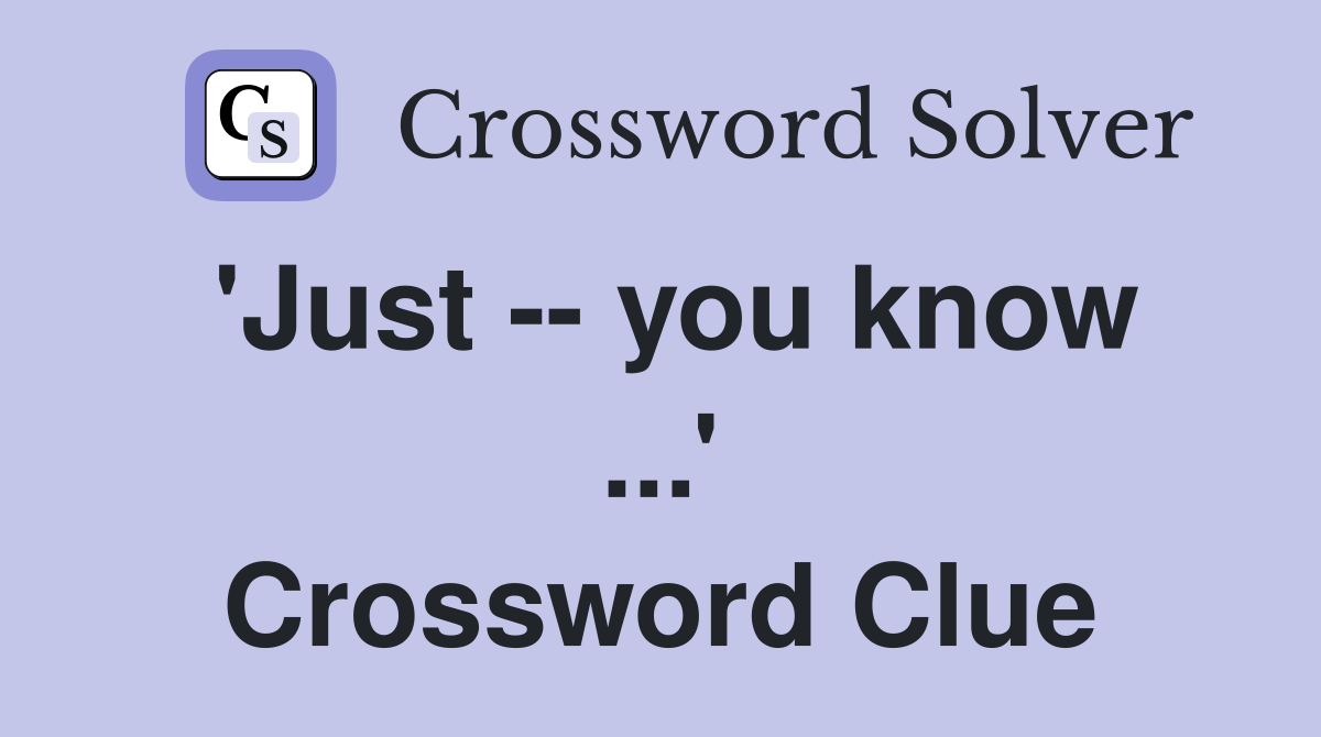 'Just -- you know ...' Crossword Clue