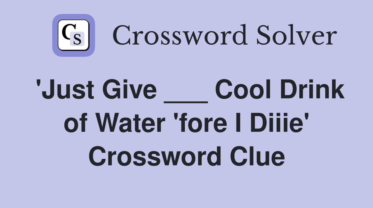 'Just Give ___ Cool Drink of Water 'fore I Diiie' Crossword Clue