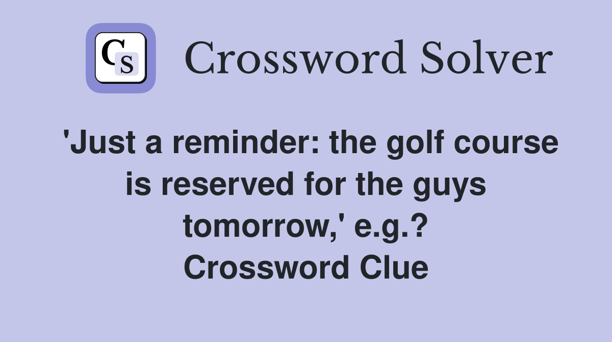 'Just a reminder: the golf course is reserved for the guys tomorrow,' e.g.? Crossword Clue