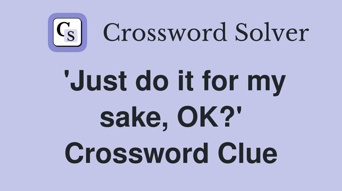 'Just do it for my sake, OK?' Crossword Clue