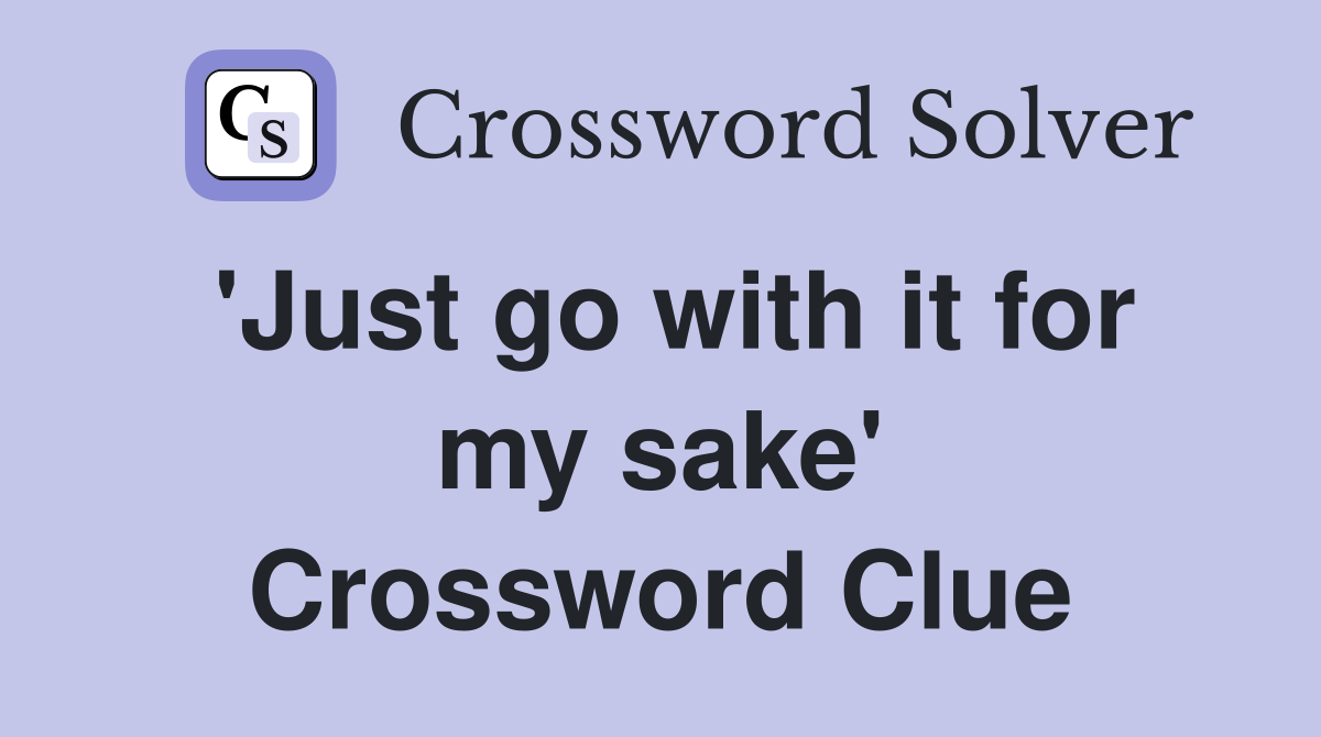 'Just go with it for my sake' Crossword Clue