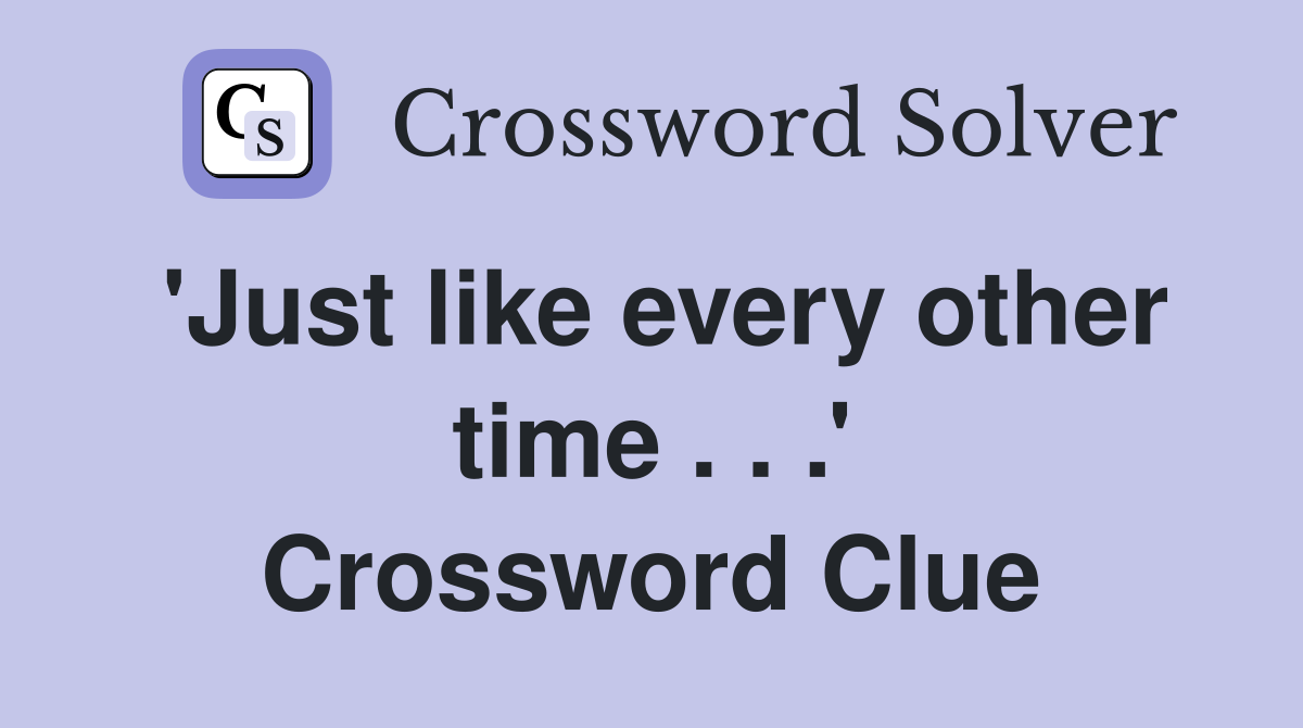 'Just like every other time . . .' Crossword Clue