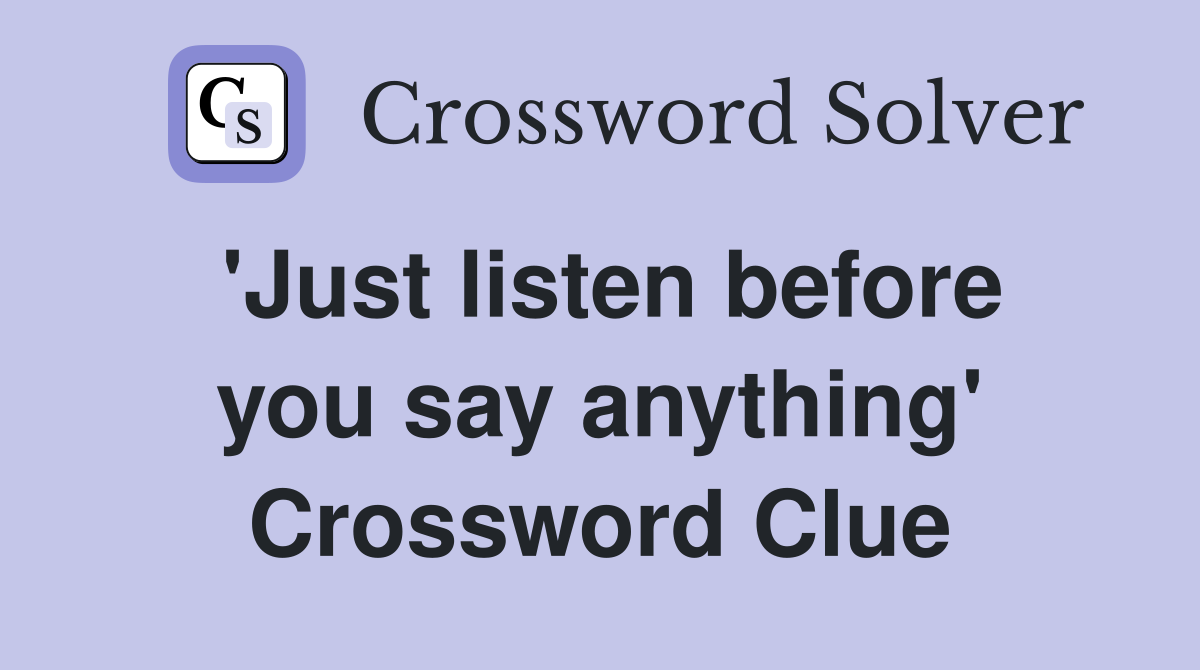 'Just listen before you say anything' Crossword Clue