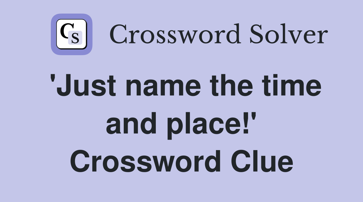 'Just name the time and place!' Crossword Clue