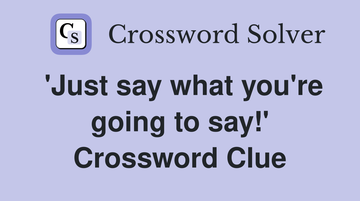 'Just say what you're going to say!' Crossword Clue