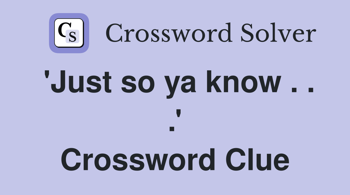 'Just so ya know . . .' Crossword Clue