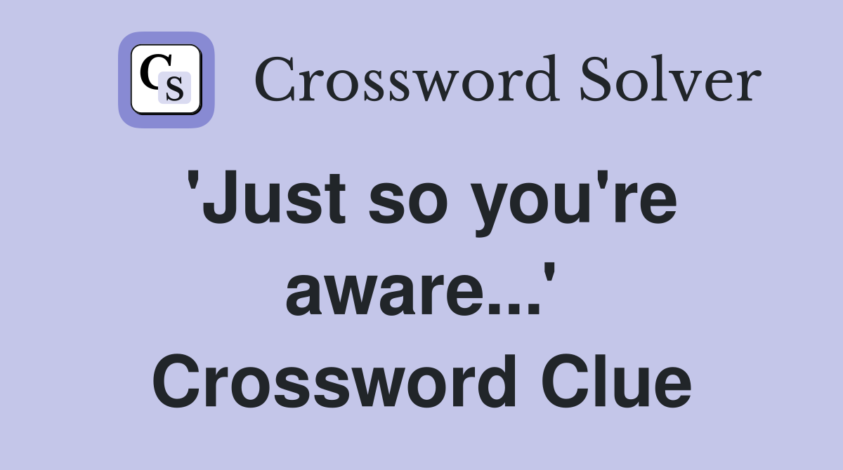 'Just so you're aware...' Crossword Clue