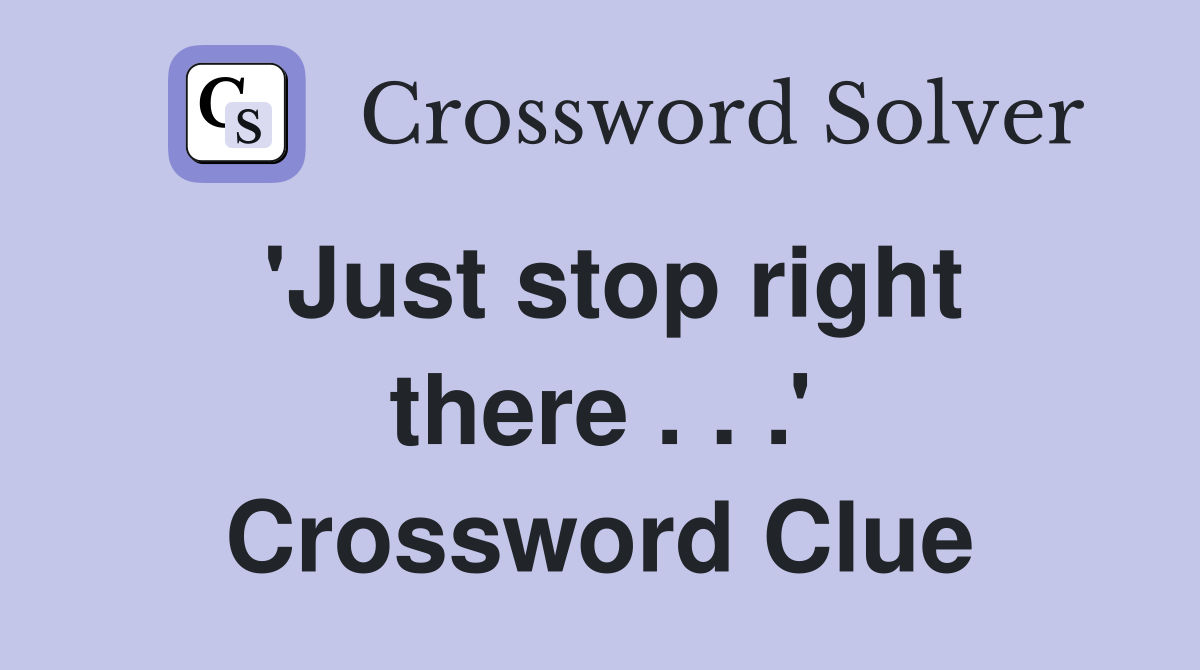 'Just stop right there . . .' Crossword Clue