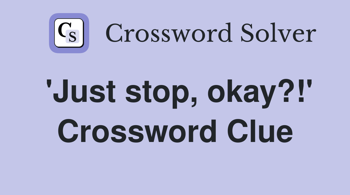 'Just stop, okay?!' Crossword Clue