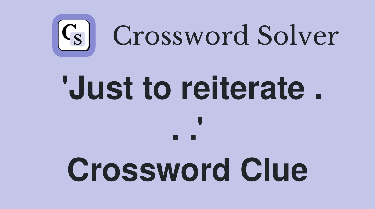 'Just to reiterate . . .' Crossword Clue