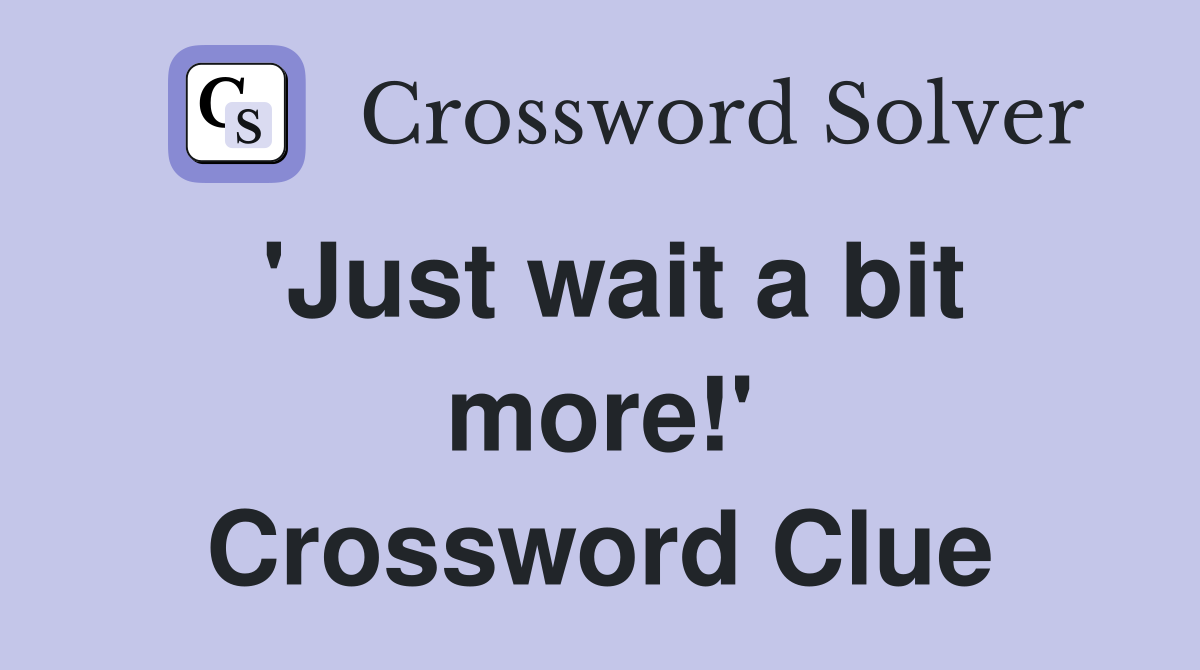 'Just wait a bit more!' Crossword Clue