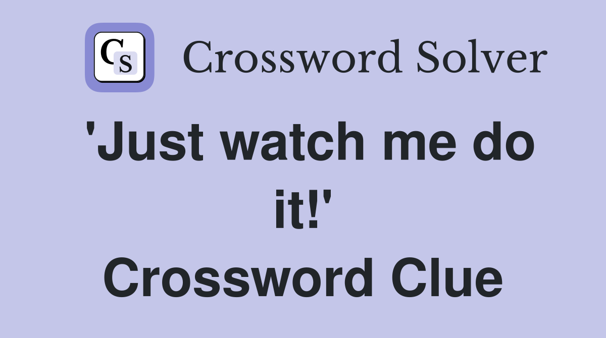 'Just watch me do it!' Crossword Clue