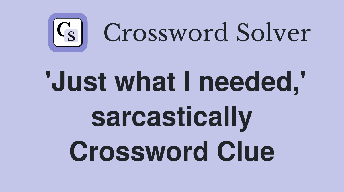 'Just what I needed,' sarcastically Crossword Clue