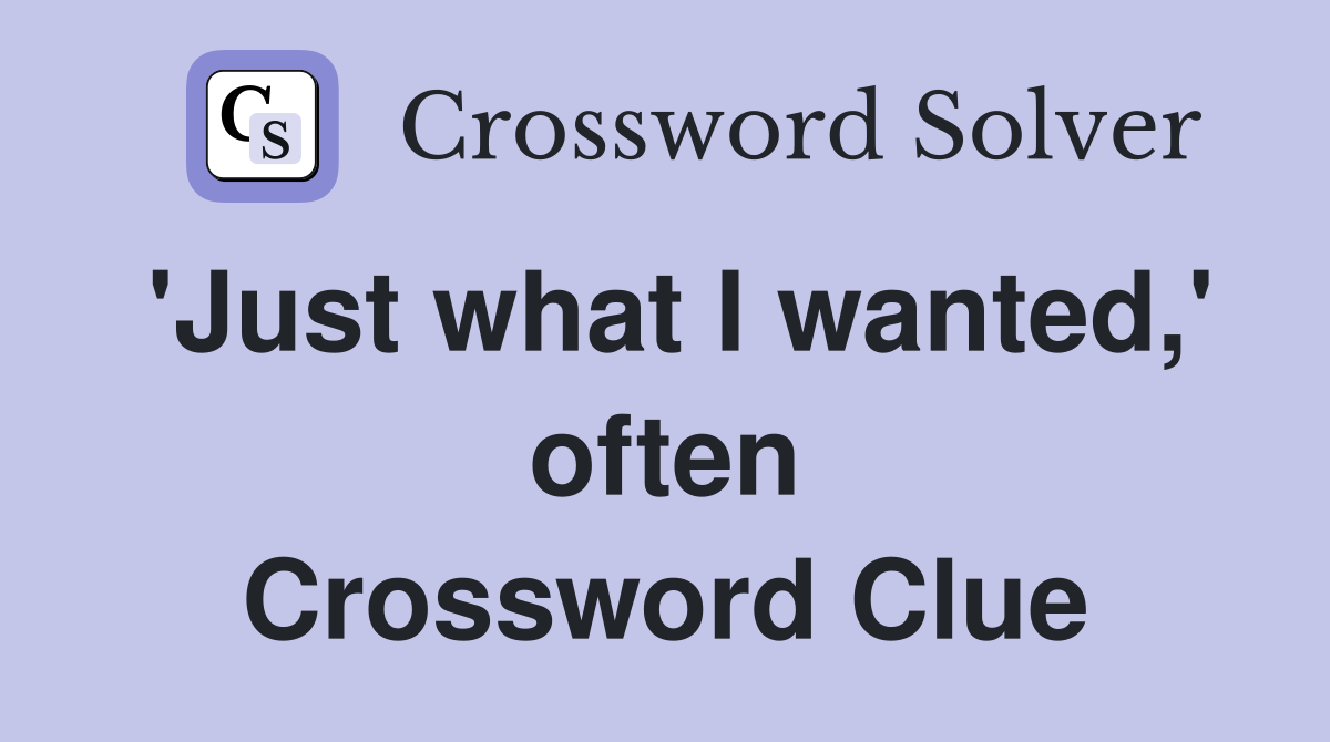 'Just what I wanted,' often Crossword Clue